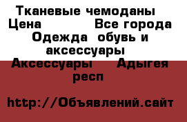 Тканевые чемоданы › Цена ­ 4 500 - Все города Одежда, обувь и аксессуары » Аксессуары   . Адыгея респ.